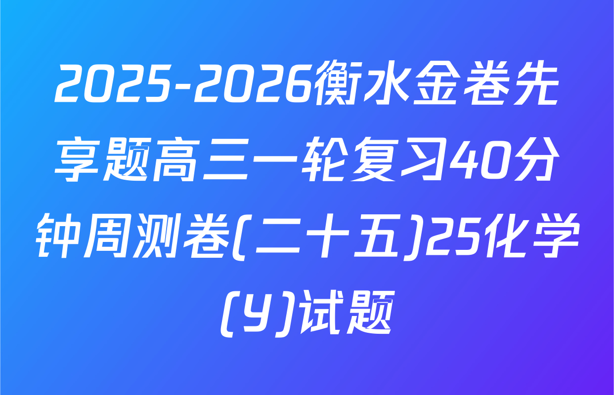 2025-2026衡水金卷先享题高三一轮复习40分钟周测卷(二十五)25化学(Y)试题