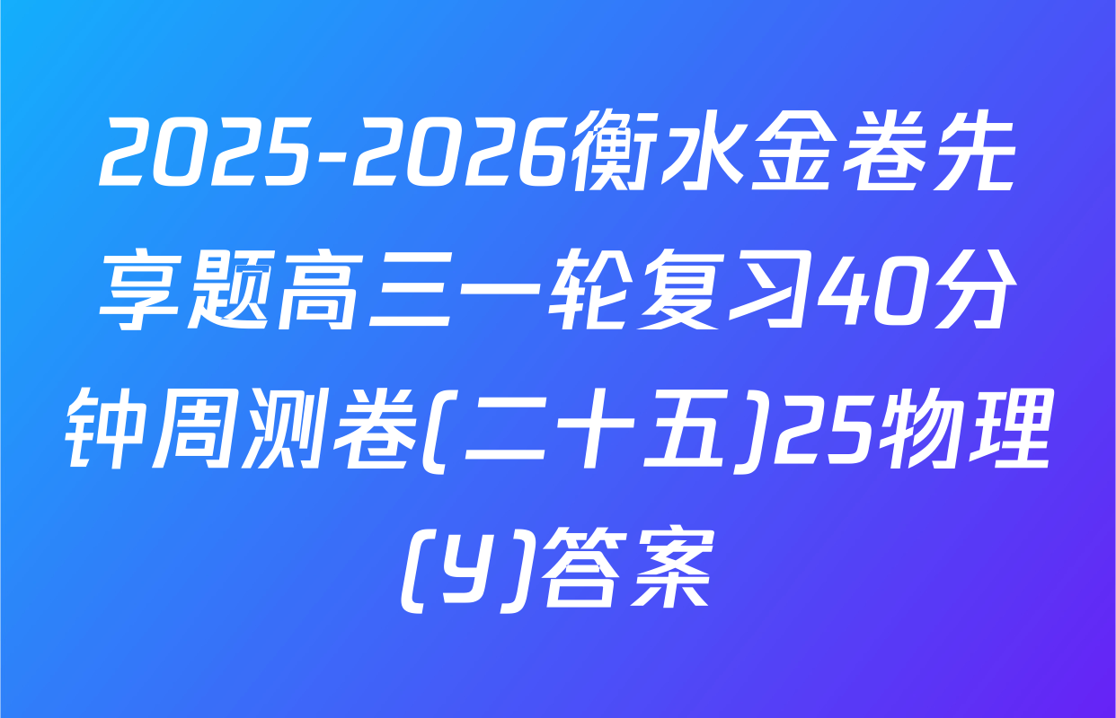 2025-2026衡水金卷先享题高三一轮复习40分钟周测卷(二十五)25物理(Y)答案