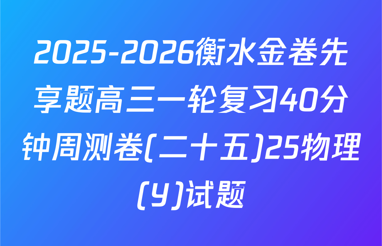 2025-2026衡水金卷先享题高三一轮复习40分钟周测卷(二十五)25物理(Y)试题