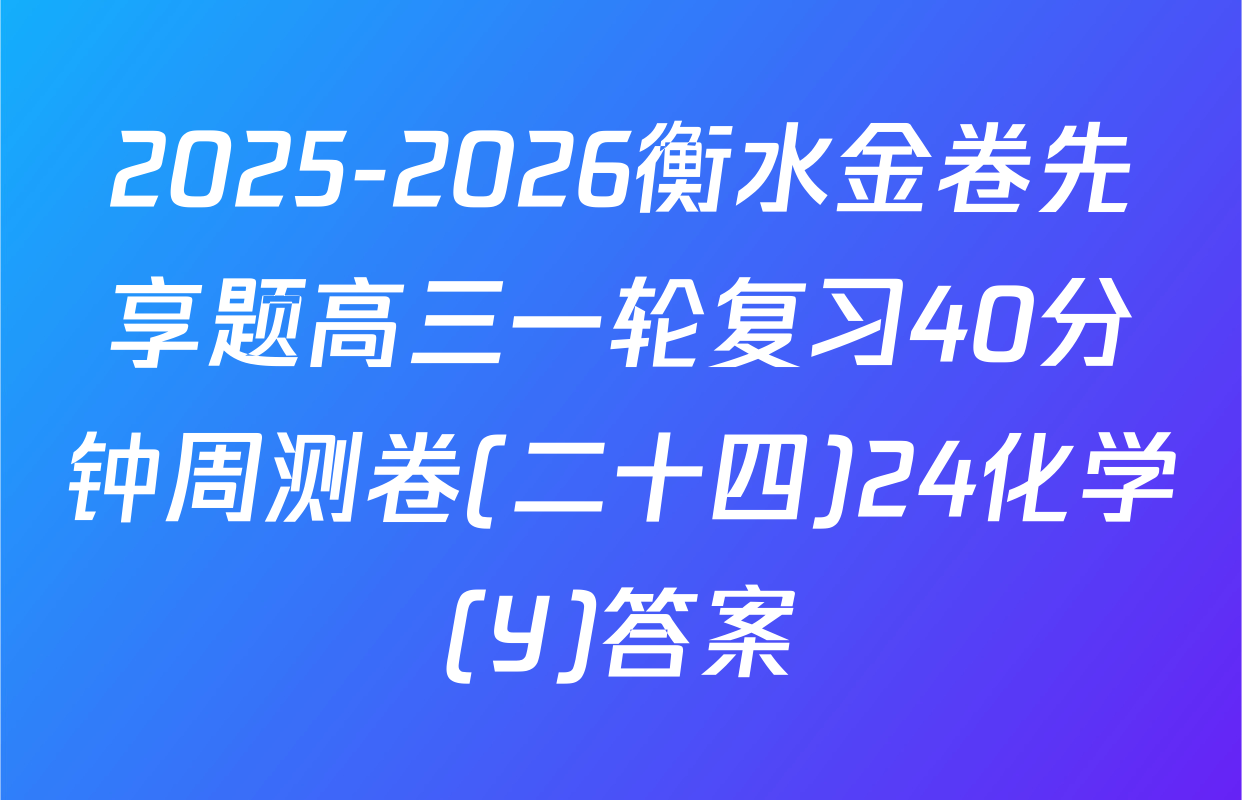 2025-2026衡水金卷先享题高三一轮复习40分钟周测卷(二十四)24化学(Y)答案