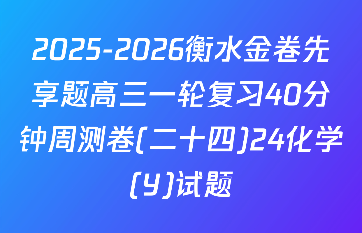 2025-2026衡水金卷先享题高三一轮复习40分钟周测卷(二十四)24化学(Y)试题