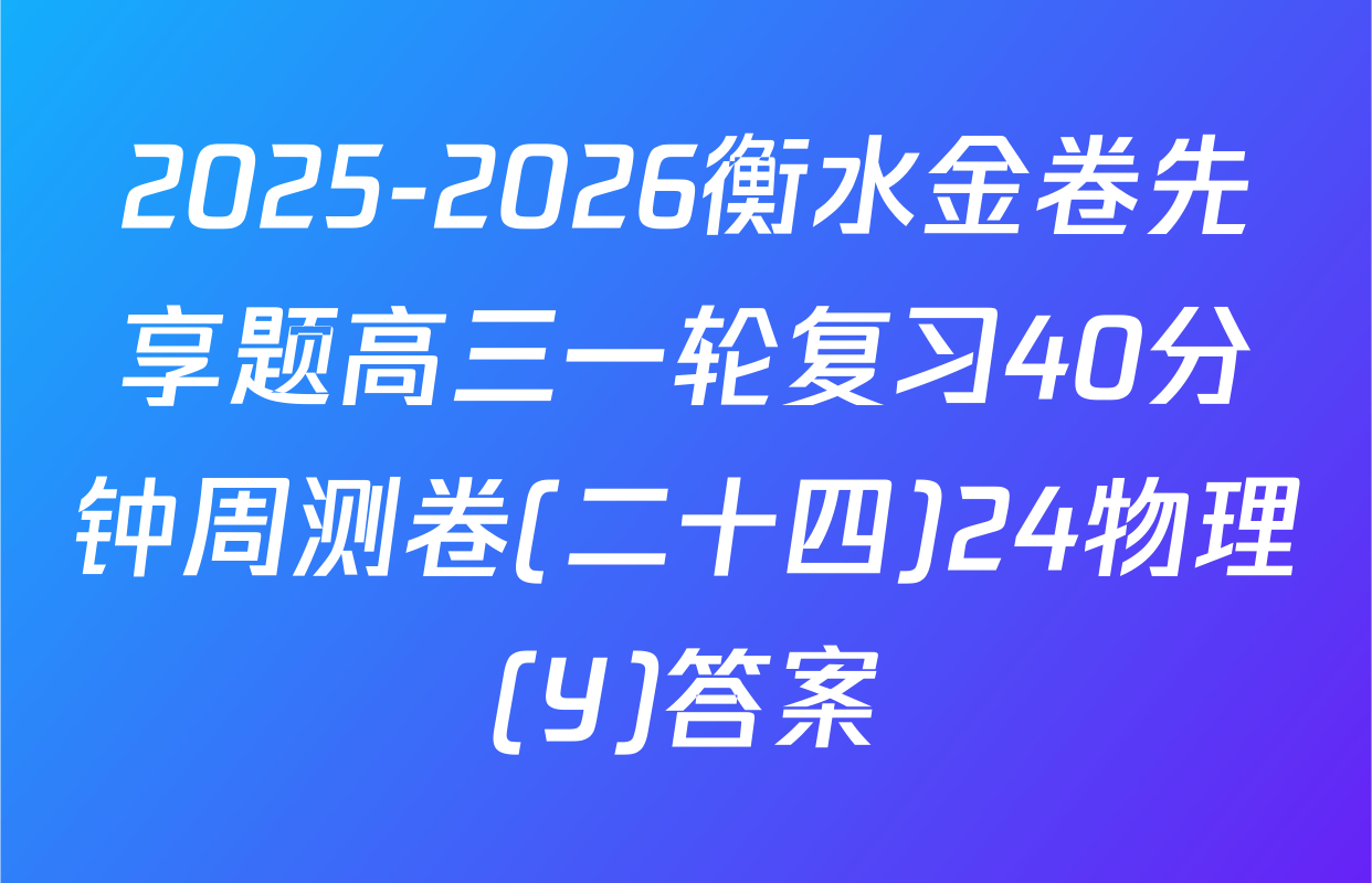 2025-2026衡水金卷先享题高三一轮复习40分钟周测卷(二十四)24物理(Y)答案