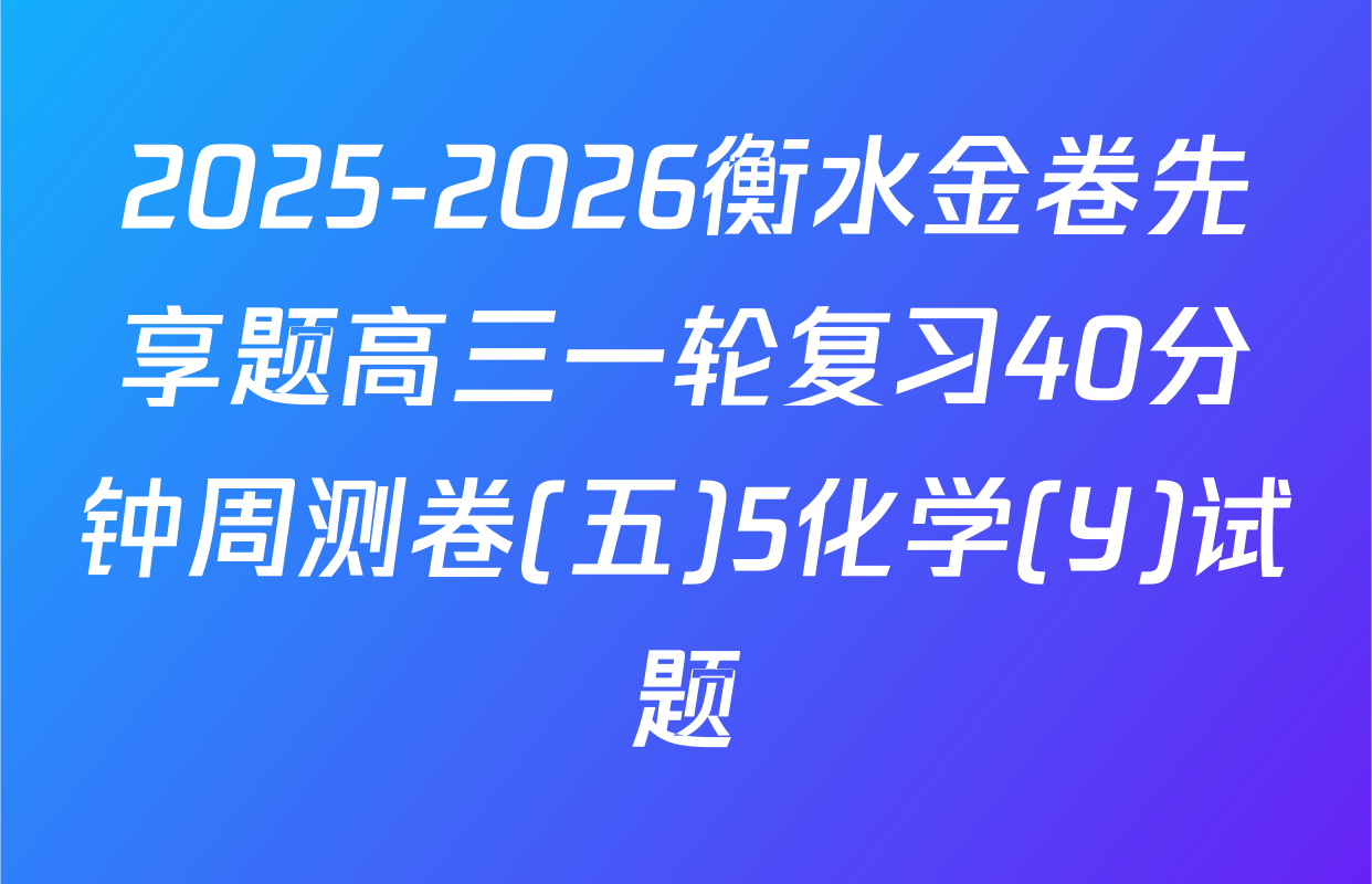 2025-2026衡水金卷先享题高三一轮复习40分钟周测卷(五)5化学(Y)试题