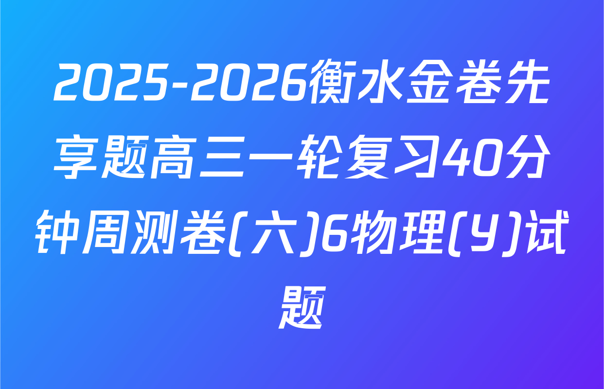 2025-2026衡水金卷先享题高三一轮复习40分钟周测卷(六)6物理(Y)试题
