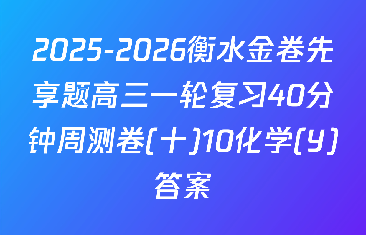 2025-2026衡水金卷先享题高三一轮复习40分钟周测卷(十)10化学(Y)答案