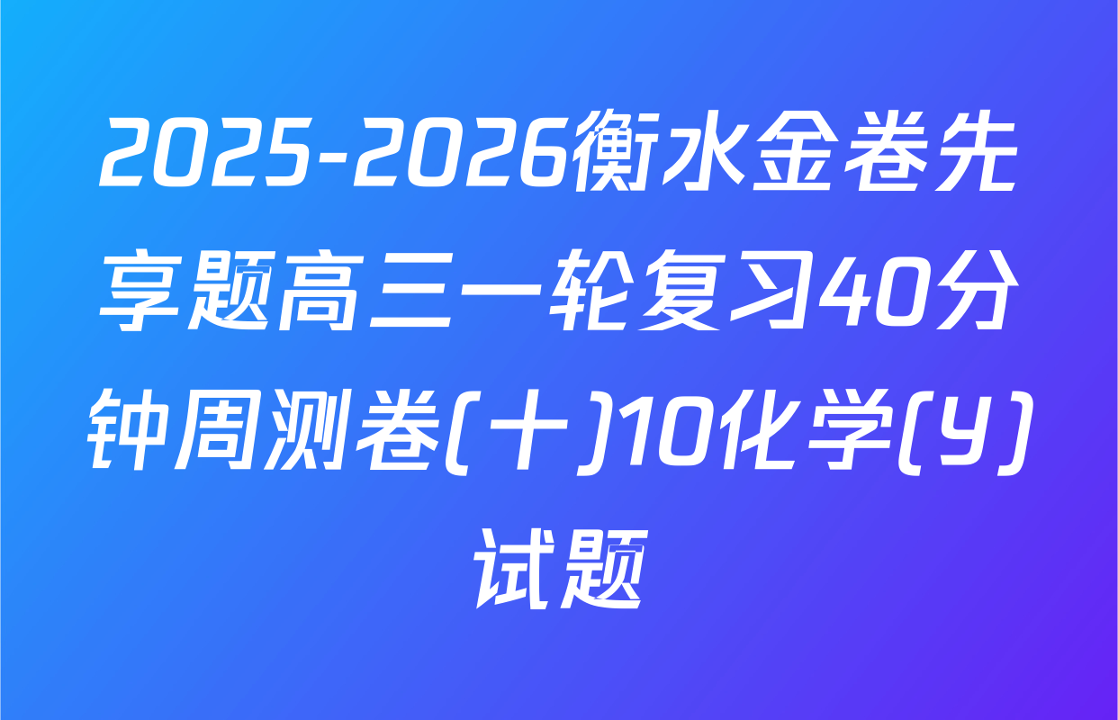 2025-2026衡水金卷先享题高三一轮复习40分钟周测卷(十)10化学(Y)试题