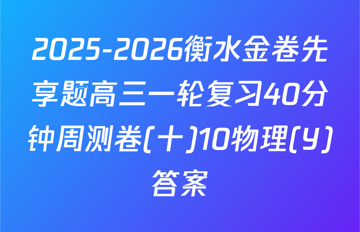 2025-2026衡水金卷先享题高三一轮复习40分钟周测卷(十)10物理(Y)答案