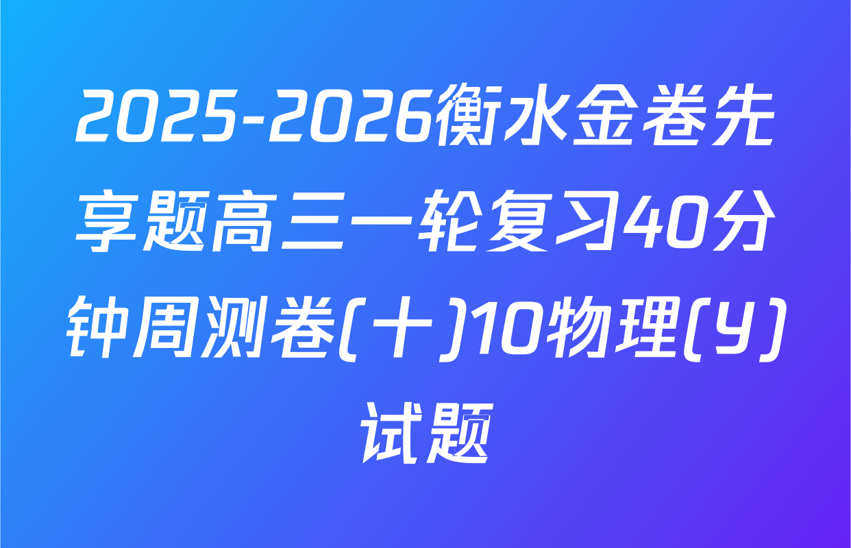 2025-2026衡水金卷先享题高三一轮复习40分钟周测卷(十)10物理(Y)试题