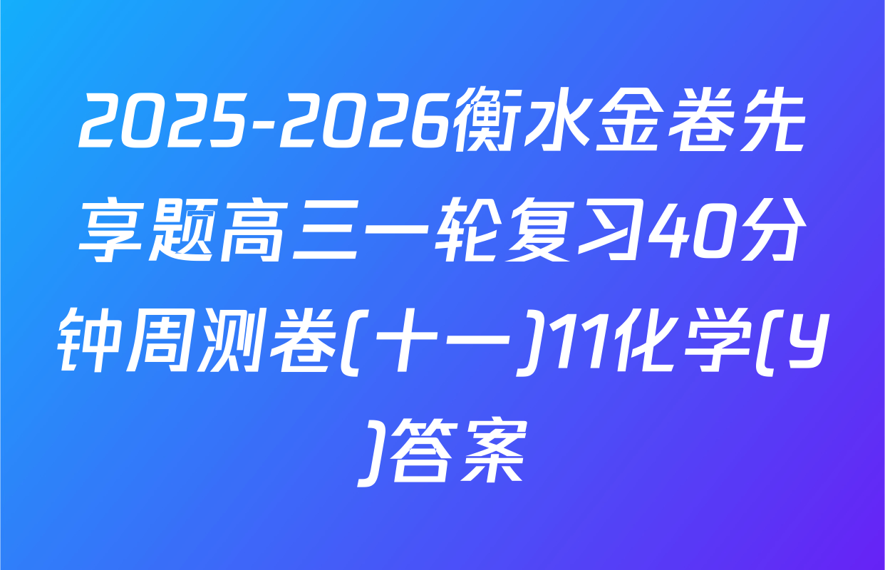 2025-2026衡水金卷先享题高三一轮复习40分钟周测卷(十一)11化学(Y)答案