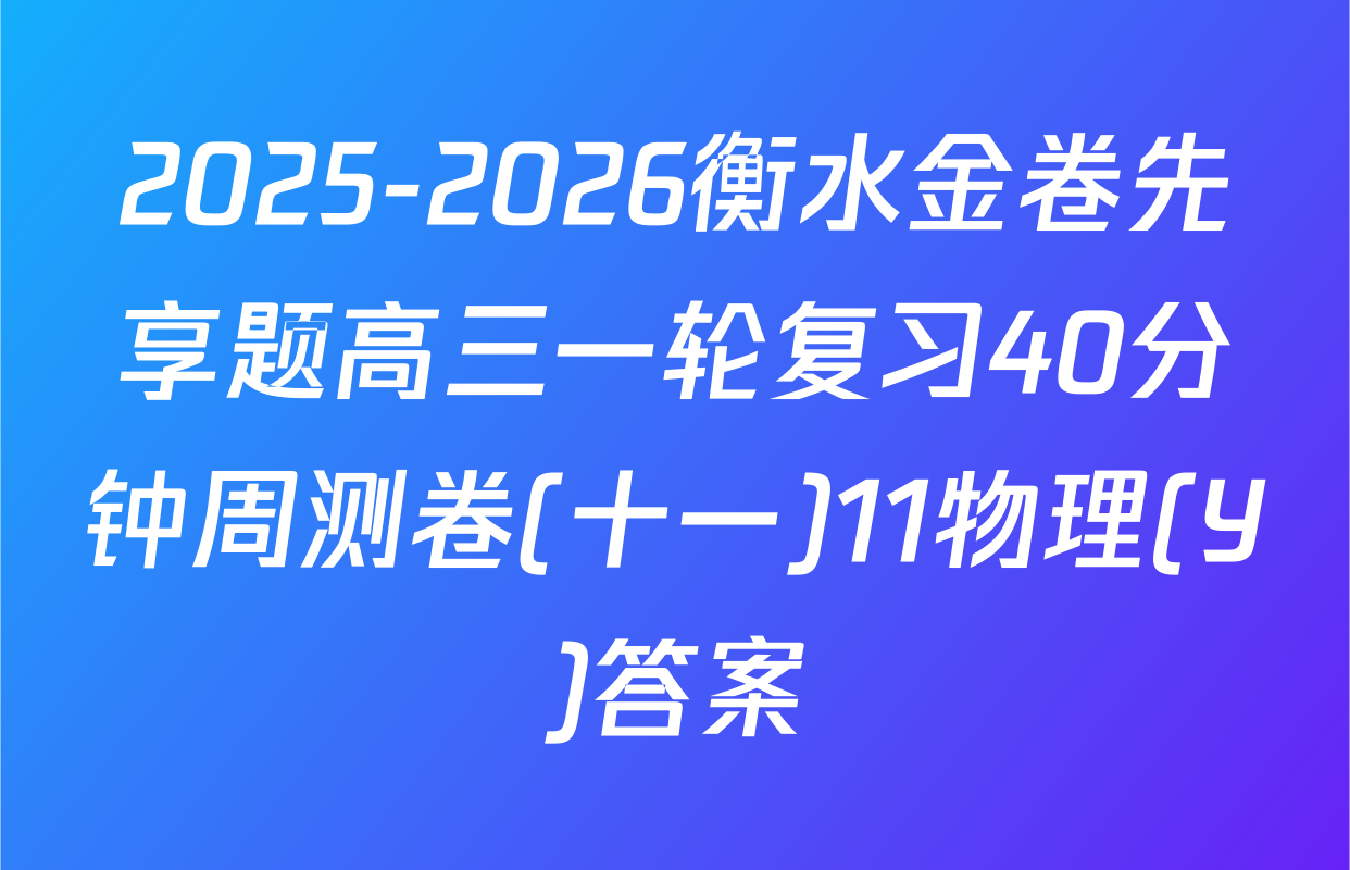 2025-2026衡水金卷先享题高三一轮复习40分钟周测卷(十一)11物理(Y)答案