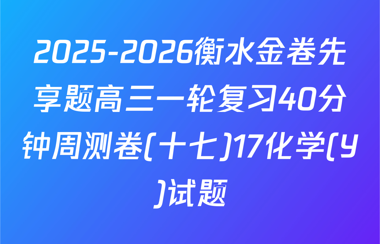 2025-2026衡水金卷先享题高三一轮复习40分钟周测卷(十七)17化学(Y)试题