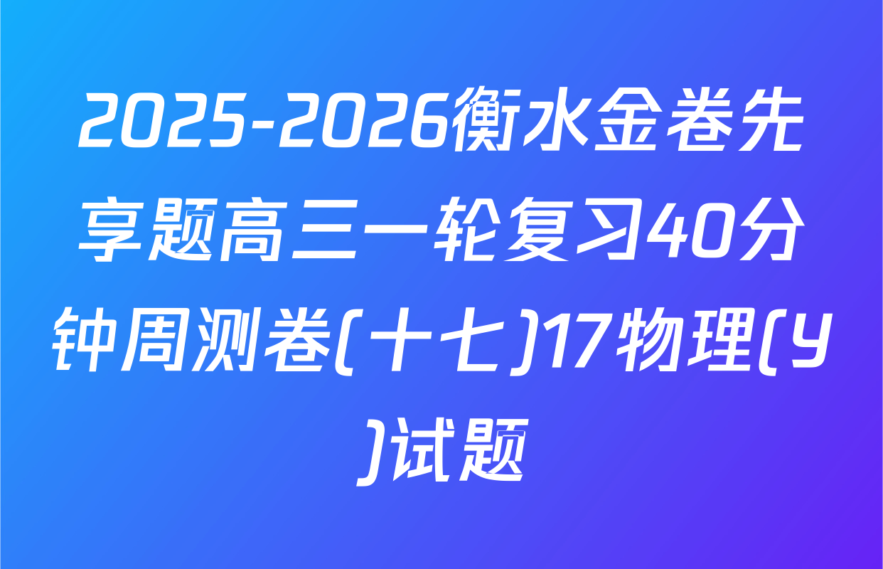 2025-2026衡水金卷先享题高三一轮复习40分钟周测卷(十七)17物理(Y)试题