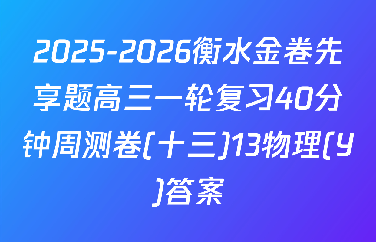 2025-2026衡水金卷先享题高三一轮复习40分钟周测卷(十三)13物理(Y)答案