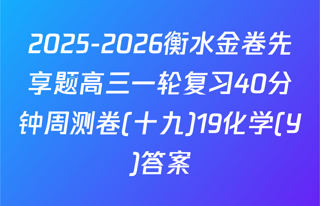2025-2026衡水金卷先享题高三一轮复习40分钟周测卷(十九)19化学(Y)答案