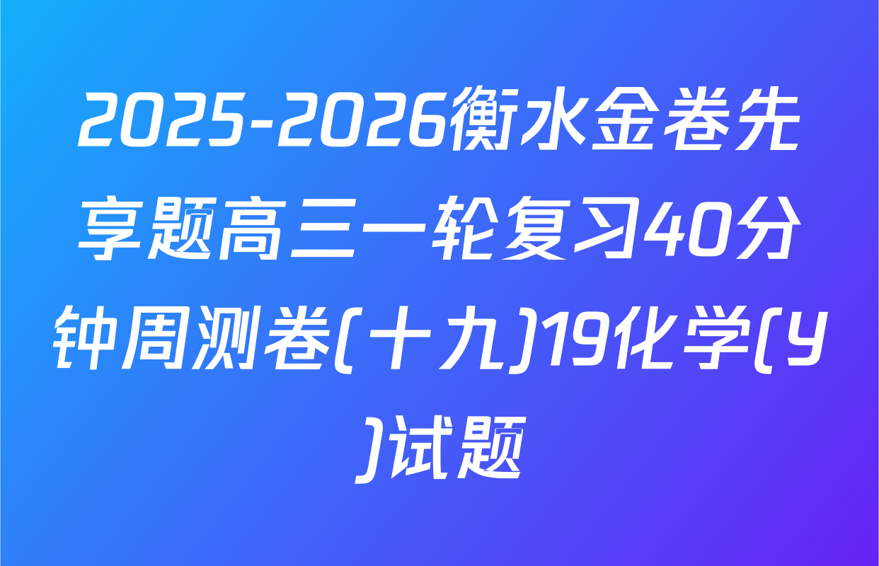 2025-2026衡水金卷先享题高三一轮复习40分钟周测卷(十九)19化学(Y)试题