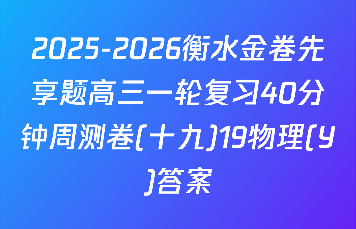 2025-2026衡水金卷先享题高三一轮复习40分钟周测卷(十九)19物理(Y)答案