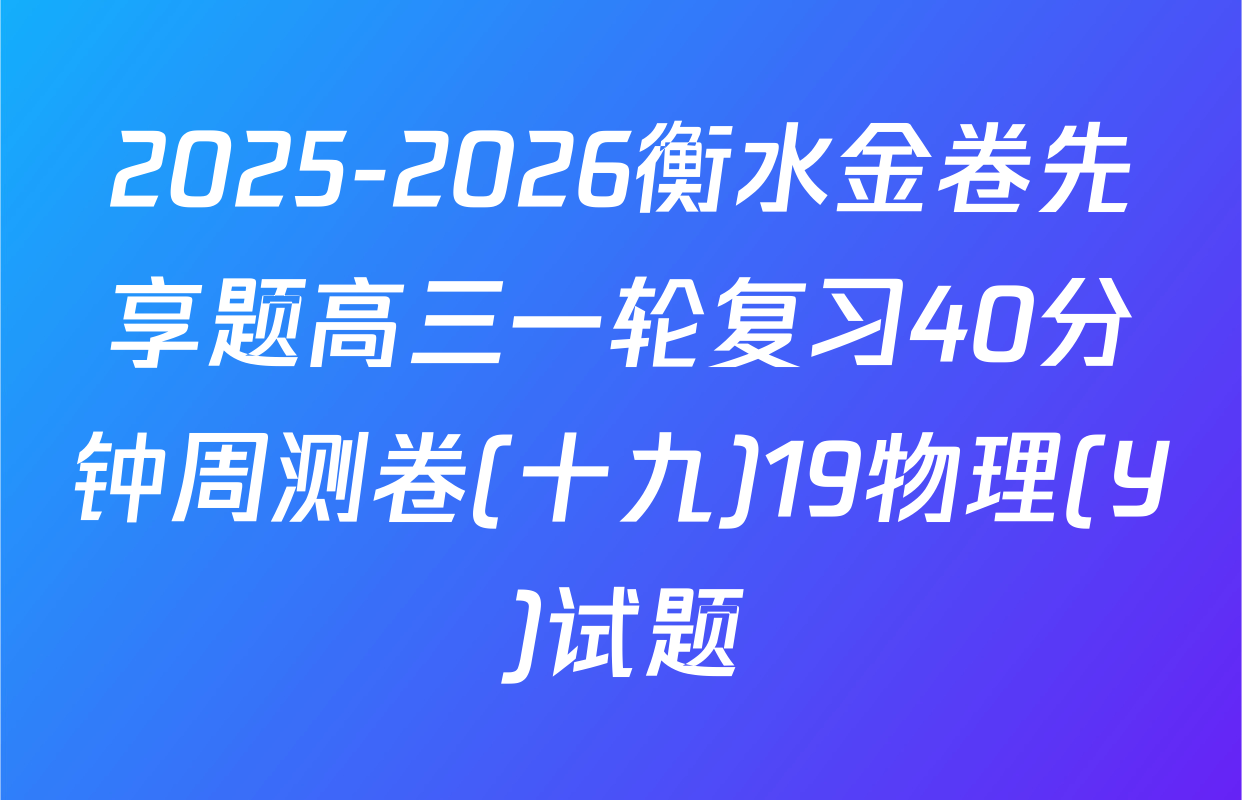2025-2026衡水金卷先享题高三一轮复习40分钟周测卷(十九)19物理(Y)试题