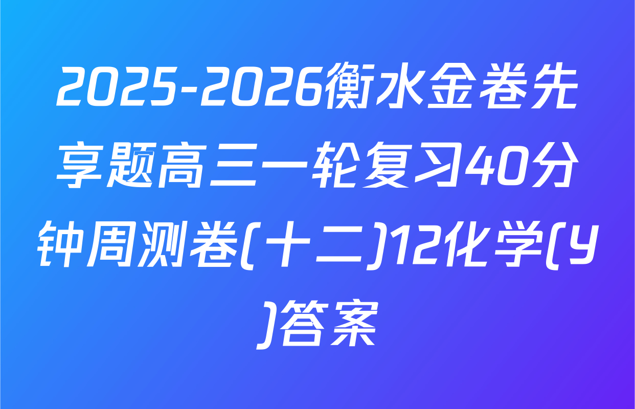 2025-2026衡水金卷先享题高三一轮复习40分钟周测卷(十二)12化学(Y)答案