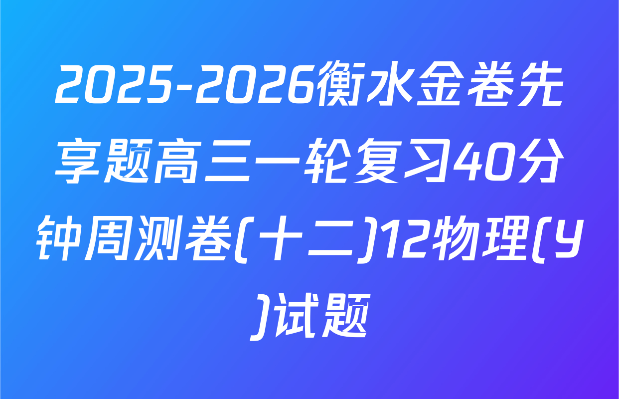 2025-2026衡水金卷先享题高三一轮复习40分钟周测卷(十二)12物理(Y)试题