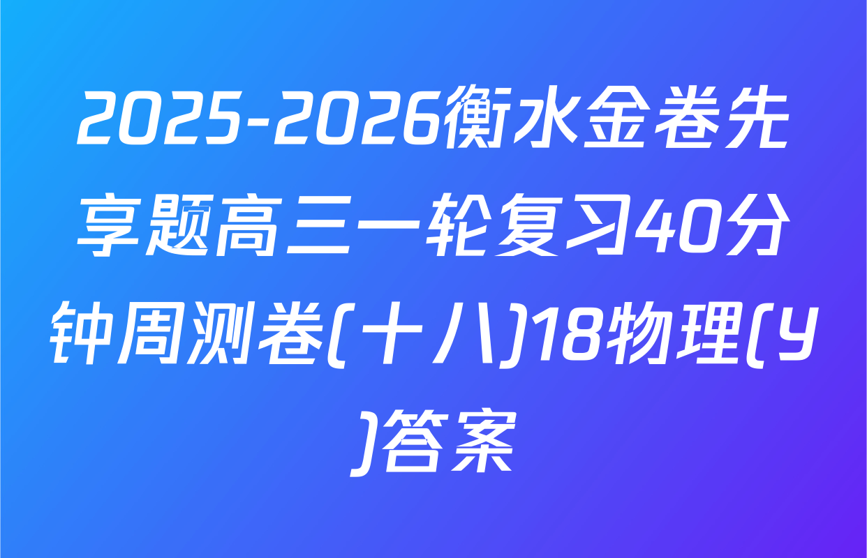 2025-2026衡水金卷先享题高三一轮复习40分钟周测卷(十八)18物理(Y)答案
