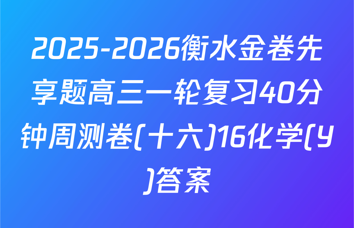 2025-2026衡水金卷先享题高三一轮复习40分钟周测卷(十六)16化学(Y)答案