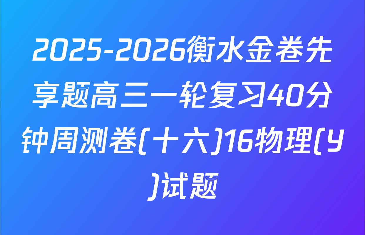 2025-2026衡水金卷先享题高三一轮复习40分钟周测卷(十六)16物理(Y)试题