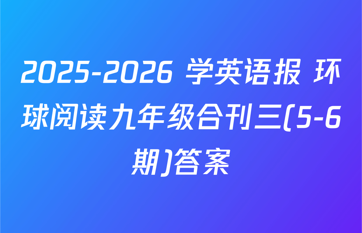 2025-2026 学英语报 环球阅读九年级合刊三(5-6期)答案