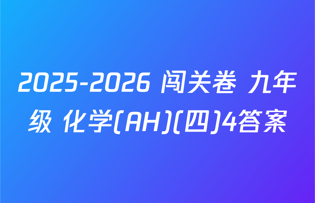2025-2026 闯关卷 九年级 化学(AH)(四)4答案