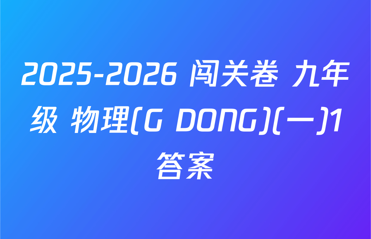 2025-2026 闯关卷 九年级 物理(G DONG)(一)1答案
