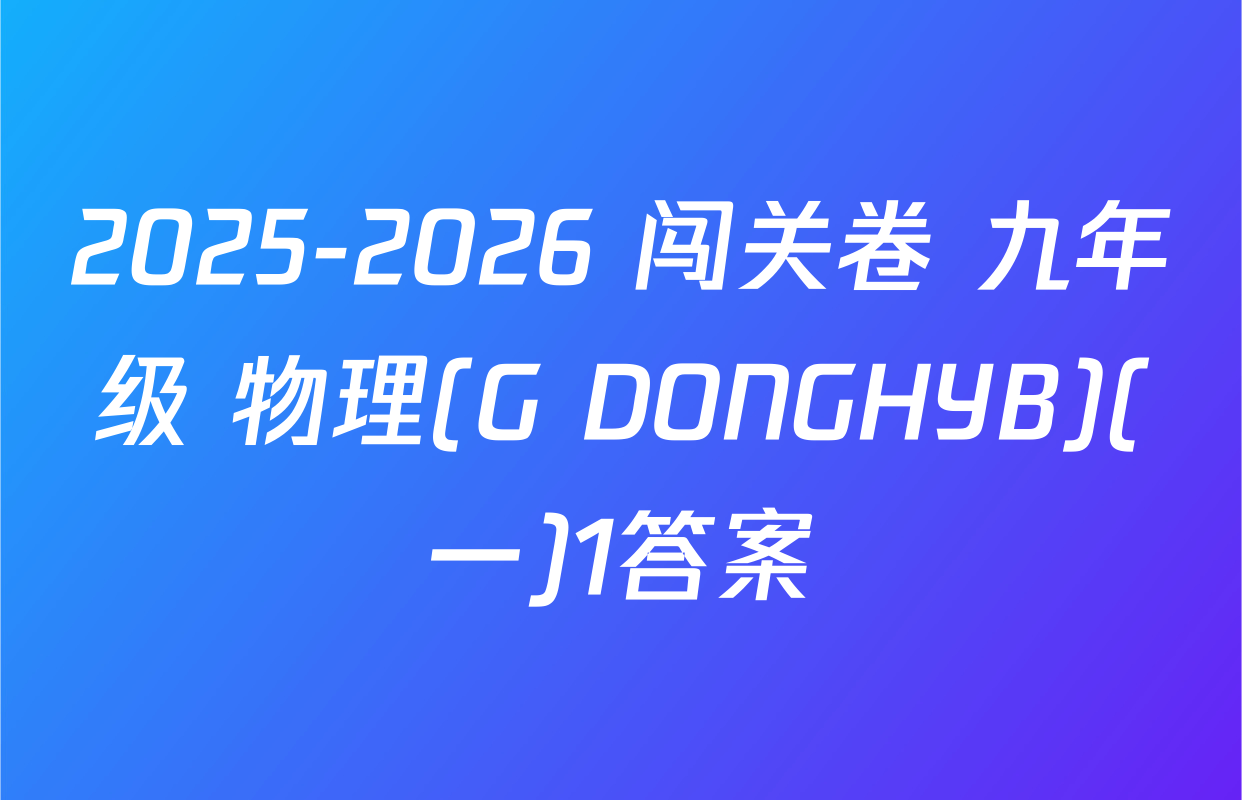 2025-2026 闯关卷 九年级 物理(G DONGHYB)(一)1答案