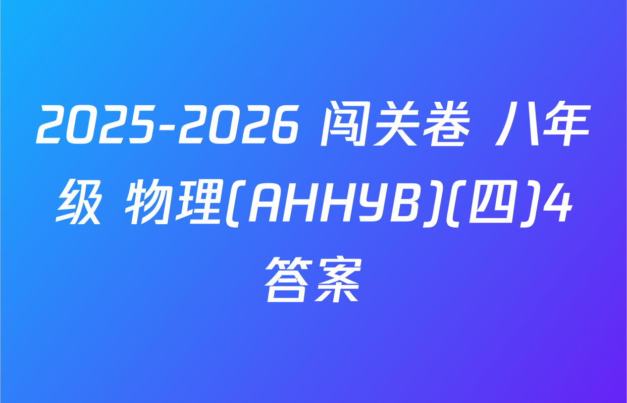 2025-2026 闯关卷 八年级 物理(AHHYB)(四)4答案