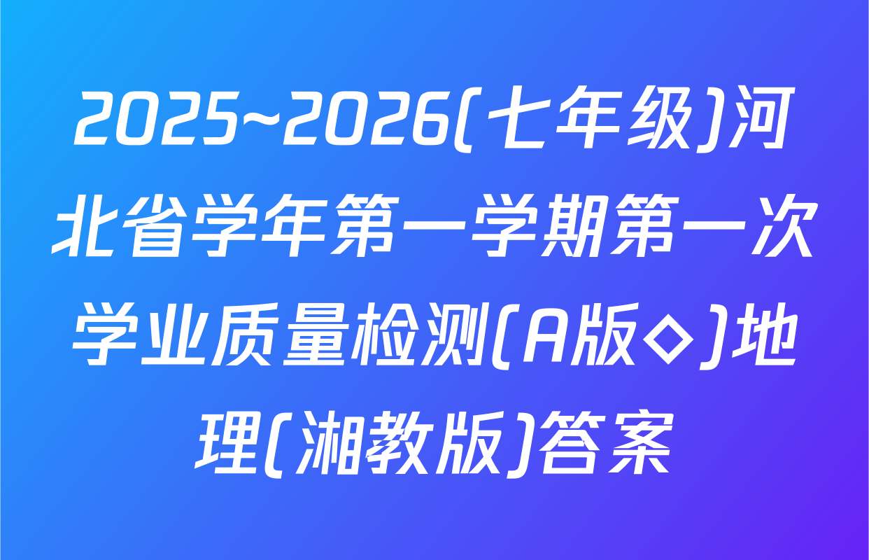 2025~2026(七年级)河北省学年第一学期第一次学业质量检测(A版◇)地理(湘教版)答案
