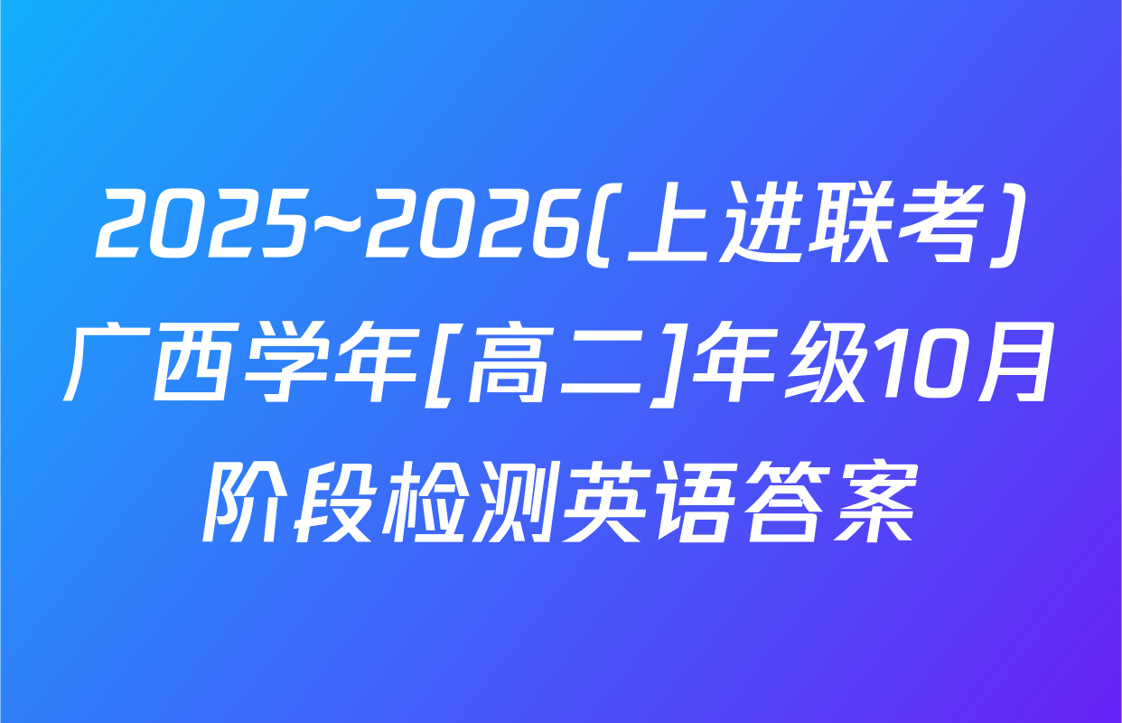 2025~2026(上进联考)广西学年[高二]年级10月阶段检测英语答案