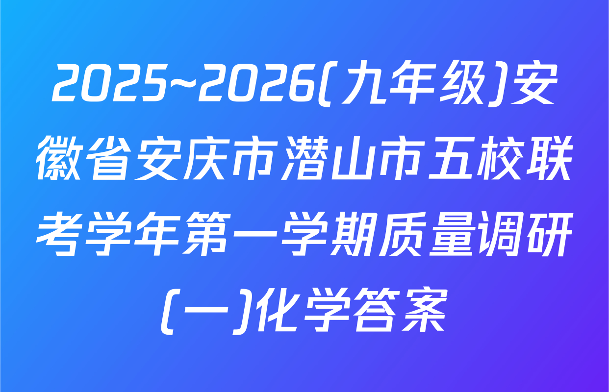 2025~2026(九年级)安徽省安庆市潜山市五校联考学年第一学期质量调研(一)化学答案