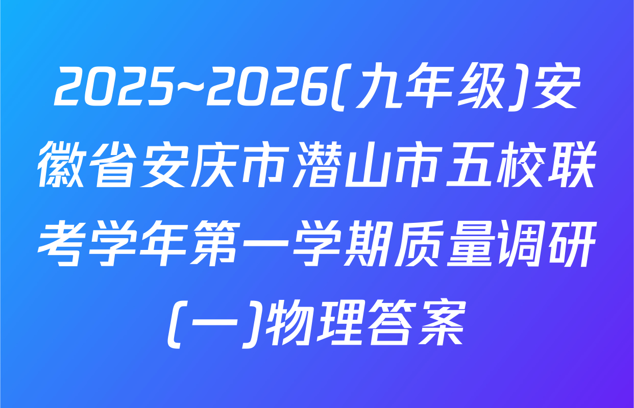 2025~2026(九年级)安徽省安庆市潜山市五校联考学年第一学期质量调研(一)物理答案