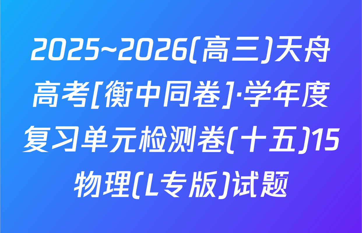 2025~2026(高三)天舟高考[衡中同卷]·学年度复习单元检测卷(十五)15物理(L专版)试题