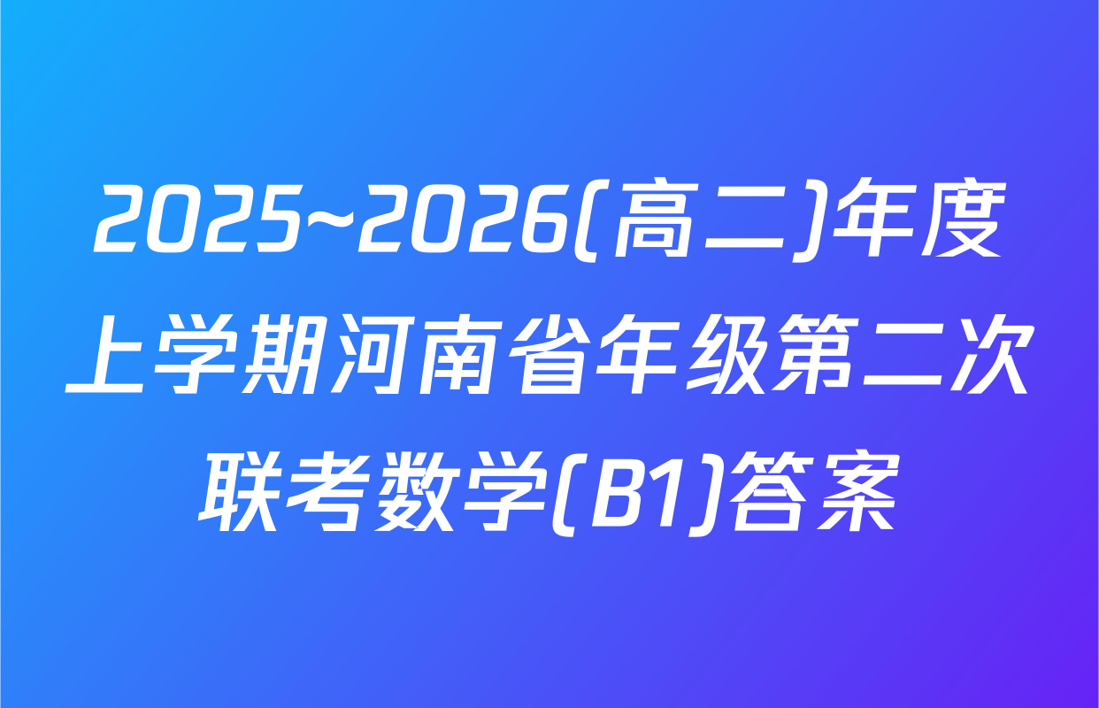 2025~2026(高二)年度上学期河南省年级第二次联考数学(B1)答案