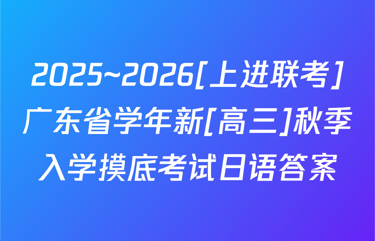2025~2026[上进联考]广东省学年新[高三]秋季入学摸底考试日语答案