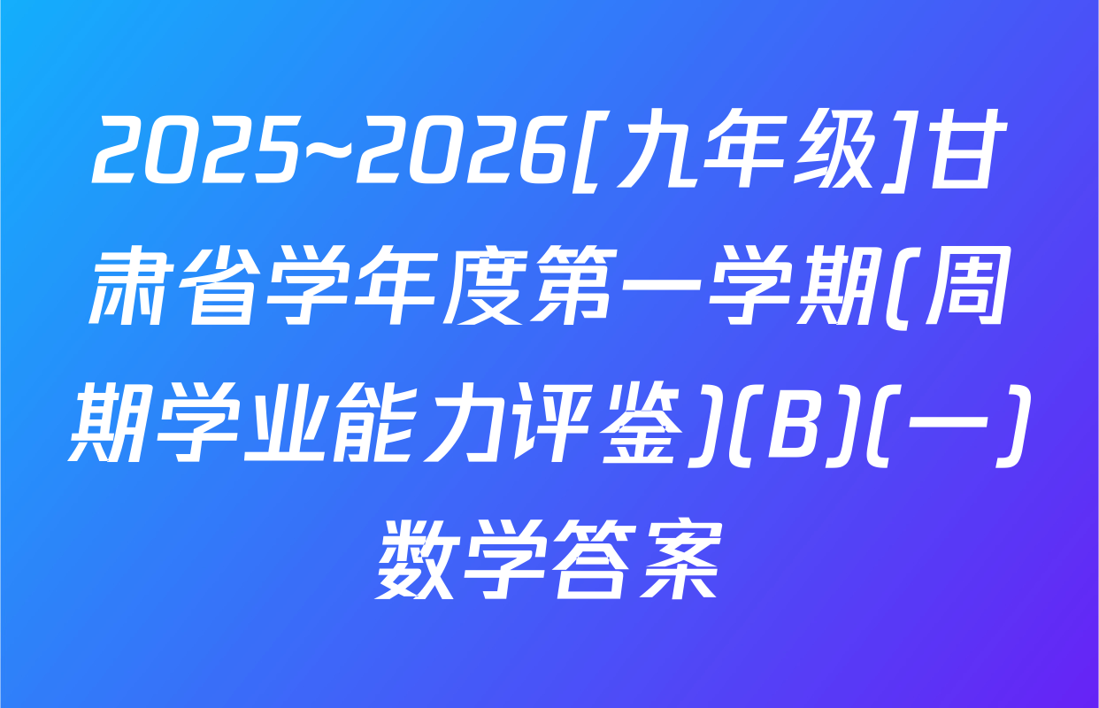 2025~2026[九年级]甘肃省学年度第一学期(周期学业能力评鉴)(B)(一)数学答案