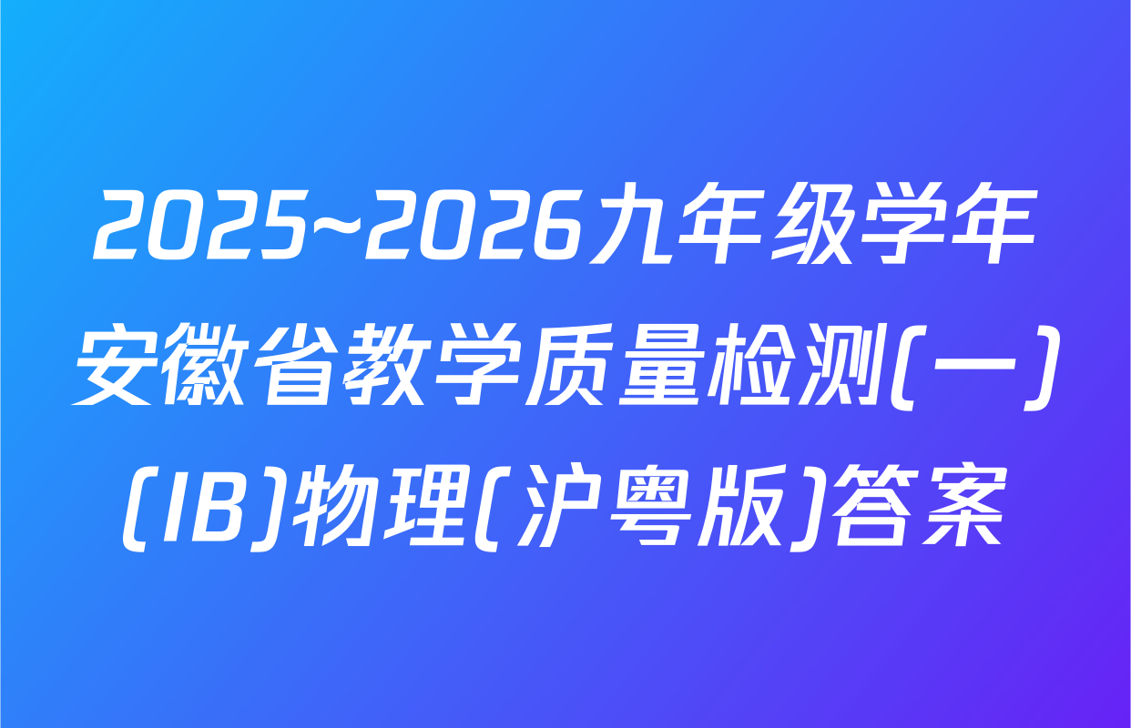 2025~2026九年级学年安徽省教学质量检测(一)(IB)物理(沪粤版)答案