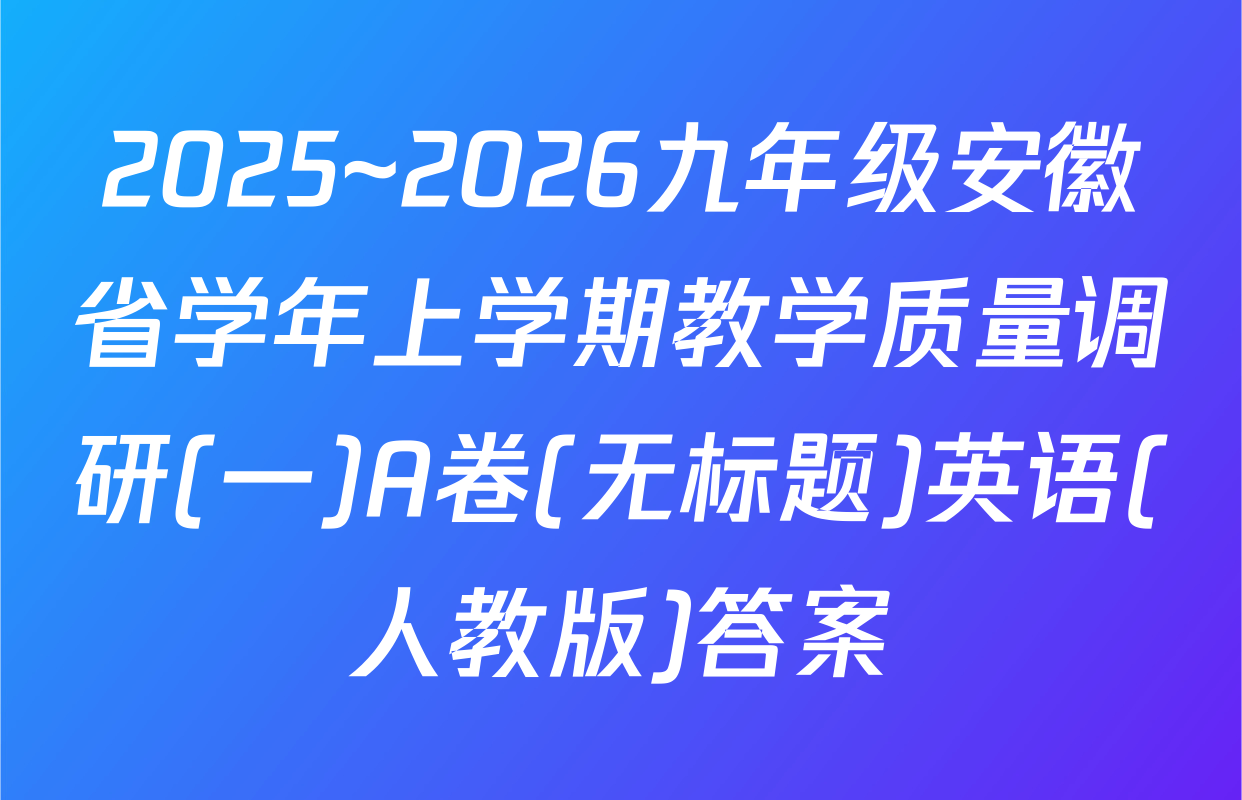 2025~2026九年级安徽省学年上学期教学质量调研(一)A卷(无标题)英语(人教版)答案