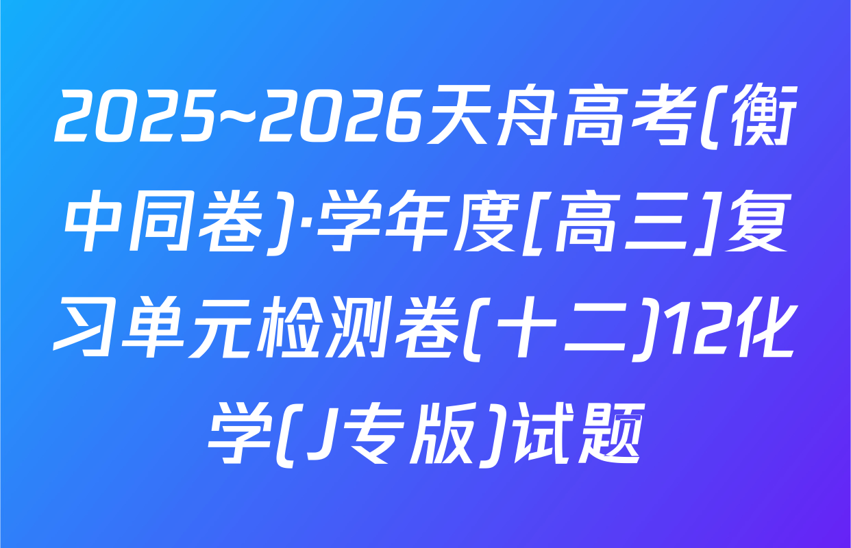 2025~2026天舟高考(衡中同卷)·学年度[高三]复习单元检测卷(十二)12化学(J专版)试题