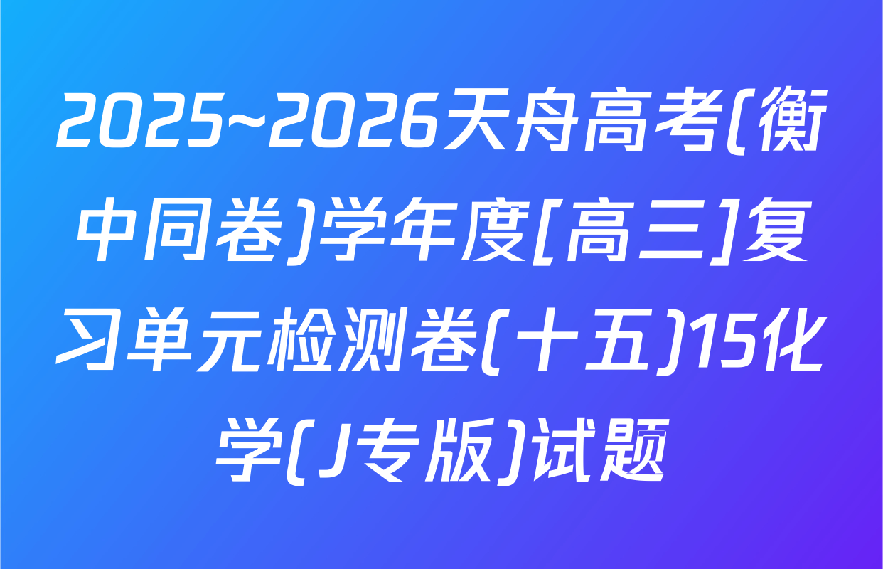 2025~2026天舟高考(衡中同卷)学年度[高三]复习单元检测卷(十五)15化学(J专版)试题