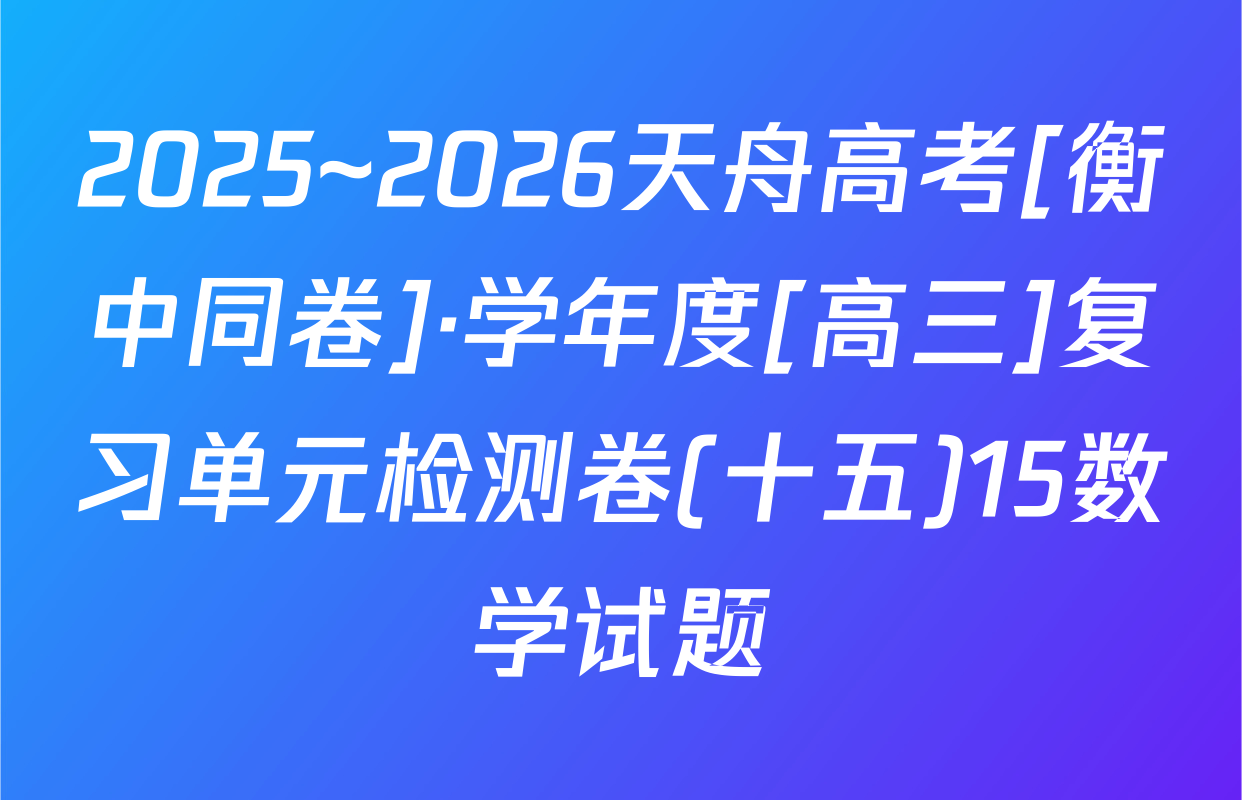 2025~2026天舟高考[衡中同卷]·学年度[高三]复习单元检测卷(十五)15数学试题