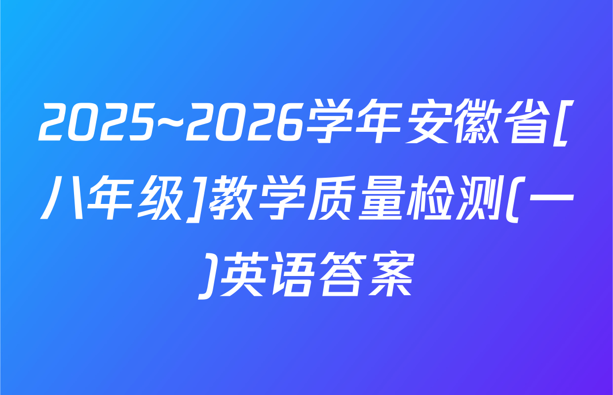 2025~2026学年安徽省[八年级]教学质量检测(一)英语答案