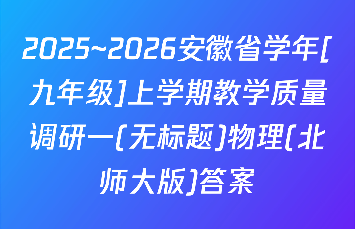 2025~2026安徽省学年[九年级]上学期教学质量调研一(无标题)物理(北师大版)答案