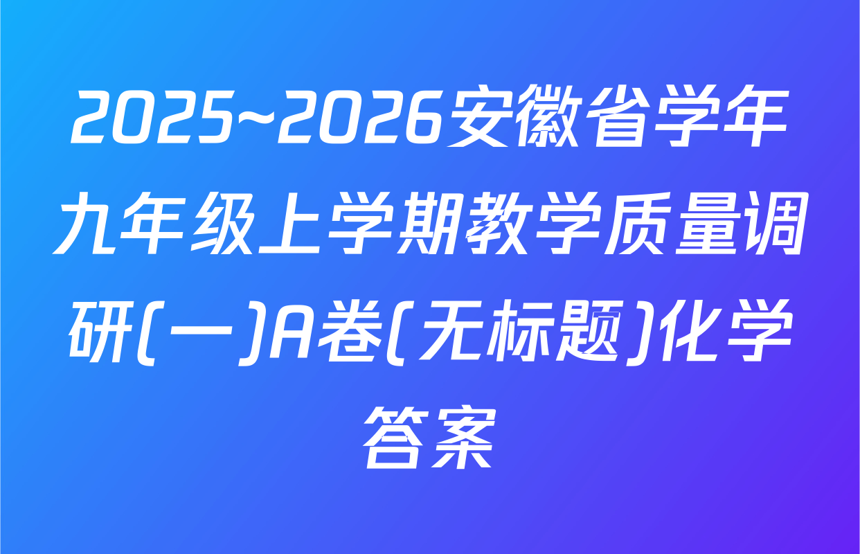 2025~2026安徽省学年九年级上学期教学质量调研(一)A卷(无标题)化学答案
