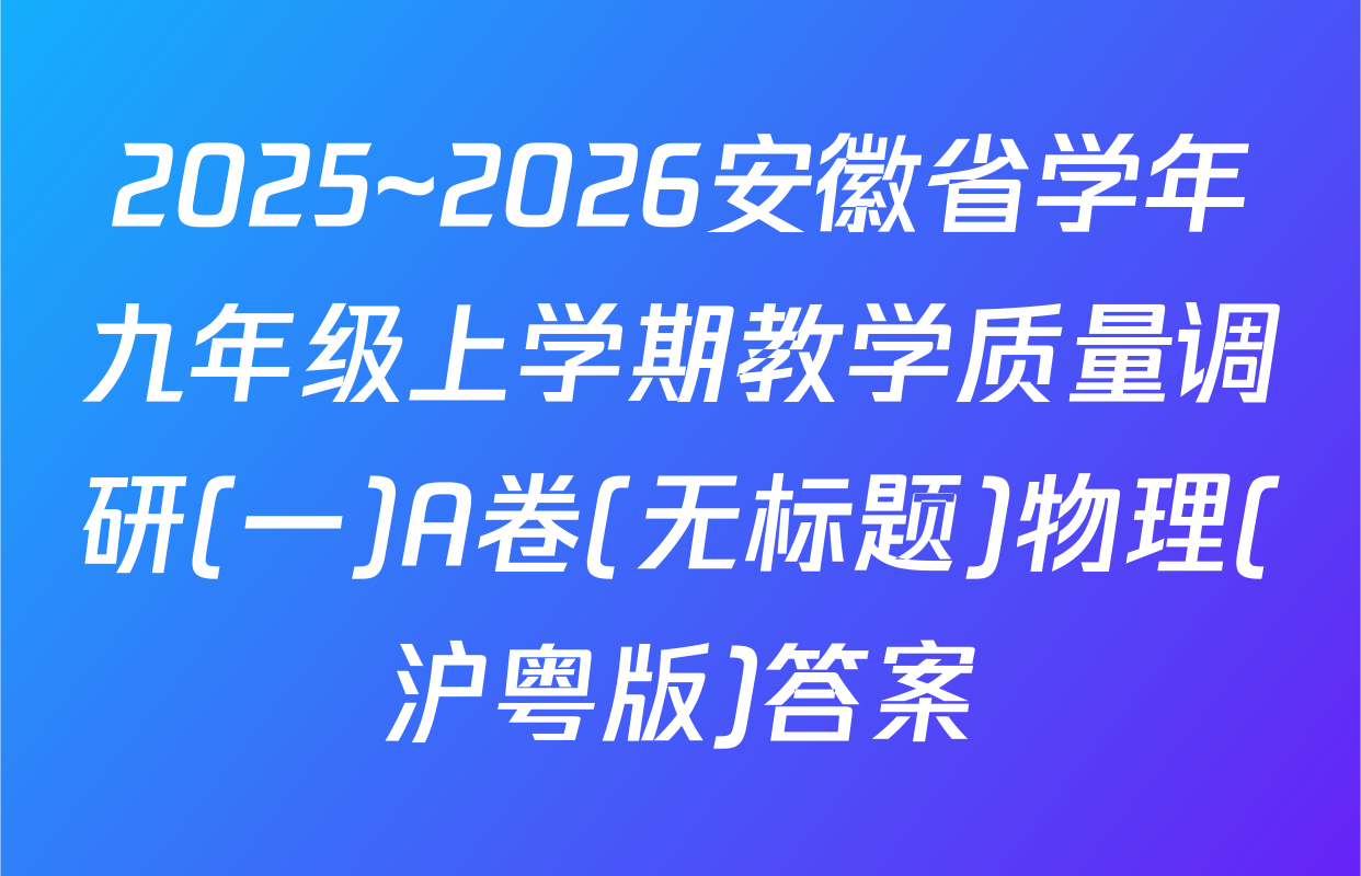 2025~2026安徽省学年九年级上学期教学质量调研(一)A卷(无标题)物理(沪粤版)答案