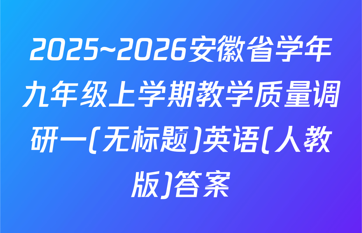 2025~2026安徽省学年九年级上学期教学质量调研一(无标题)英语(人教版)答案