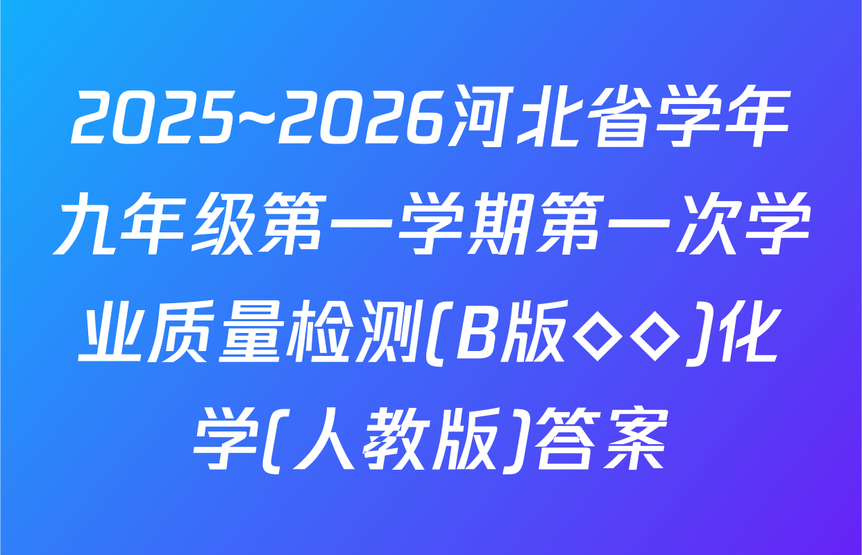 2025~2026河北省学年九年级第一学期第一次学业质量检测(B版◇◇)化学(人教版)答案